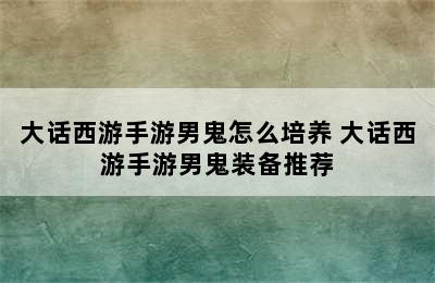 大话西游手游男鬼怎么培养 大话西游手游男鬼装备推荐